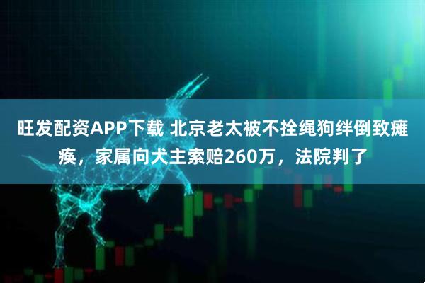 旺发配资APP下载 北京老太被不拴绳狗绊倒致瘫痪，家属向犬主索赔260万，法院判了