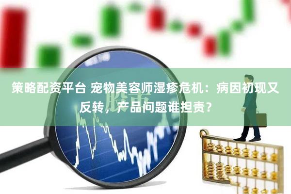 策略配资平台 宠物美容师湿疹危机：病因初现又反转，产品问题谁担责？