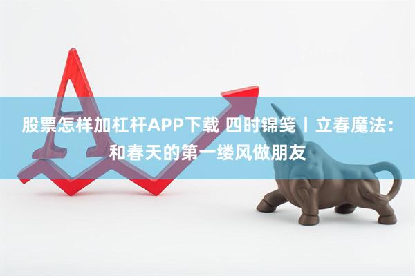 股票怎样加杠杆APP下载 四时锦笺丨立春魔法：和春天的第一缕风做朋友
