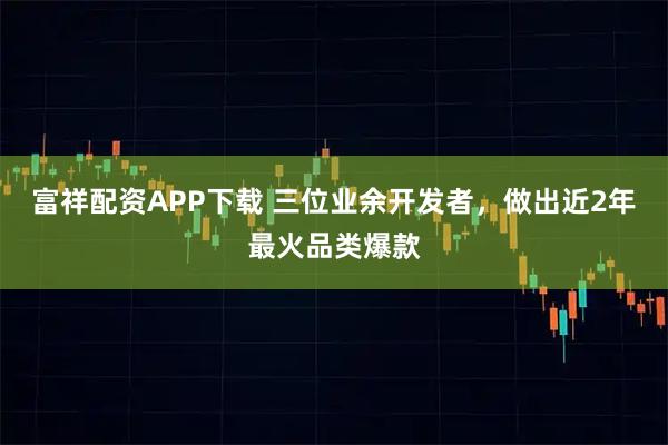 富祥配资APP下载 三位业余开发者，做出近2年最火品类爆款