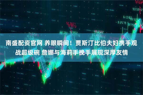 南盛配资官网 养眼瞬间！贾斯汀比伯夫妇携手观战超级碗 詹娜与海莉手挽手展现深厚友情
