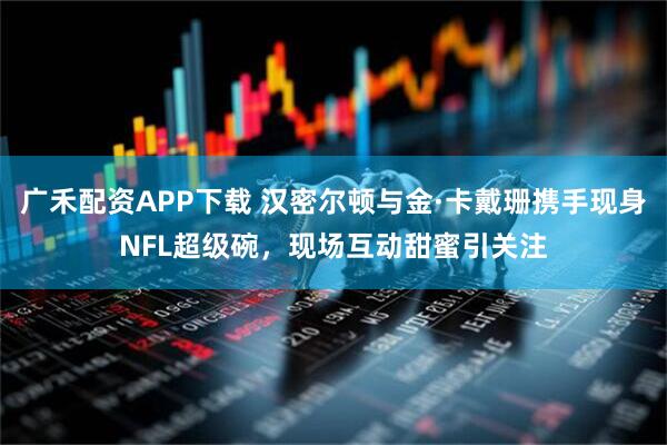 广禾配资APP下载 汉密尔顿与金·卡戴珊携手现身NFL超级碗，现场互动甜蜜引关注