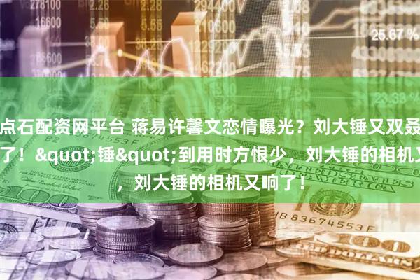 点石配资网平台 蒋易许馨文恋情曝光？刘大锤又双叒叕出手了！"锤"到用时方恨少，刘大锤的相机又响了！